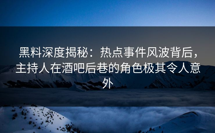 黑料深度揭秘：热点事件风波背后，主持人在酒吧后巷的角色极其令人意外