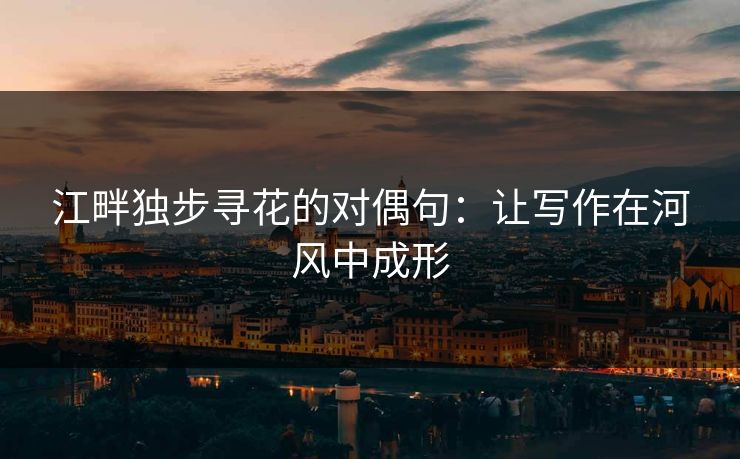 江畔独步寻花的对偶句：让写作在河风中成形
