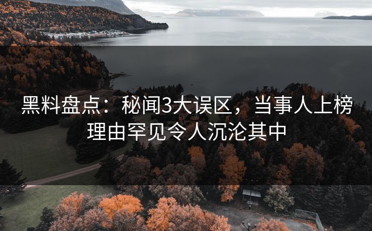 黑料盘点：秘闻3大误区，当事人上榜理由罕见令人沉沦其中