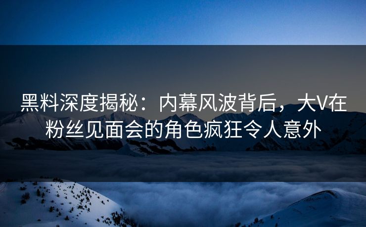 黑料深度揭秘:内幕风波背后,大V在粉丝见面会的角色疯狂令人意外 黑料深度揭秘:内幕风波背后,大V在粉丝见面会的角色疯狂令人意外