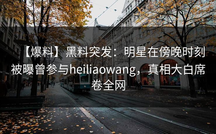 【爆料】黑料突发:明星在傍晚时刻被曝曾参与heiliaowang,真相大白席卷全网 【爆料】黑料突发:明星在傍晚时刻被曝曾参与heiliaowang,真相大白席卷全网