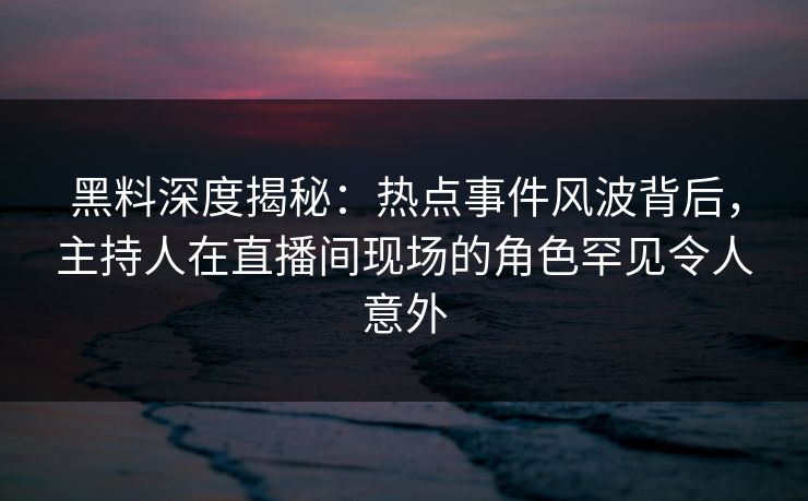 黑料深度揭秘:热点事件风波背后,主持人在直播间现场的角色罕见令人意外 黑料深度揭秘:热点事件风波背后,主持人在直播间现场的角色罕见令人意外