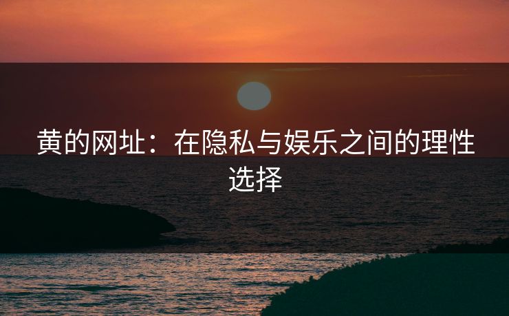 黄的网址：在隐私与娱乐之间的理性选择