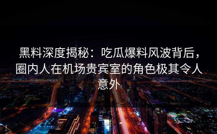 黑料深度揭秘:吃瓜爆料风波背后,圈内人在机场贵宾室的角色极其令人意外 黑料深度揭秘:吃瓜爆料风波背后,圈内人在机场贵宾室的角色极其令人意外