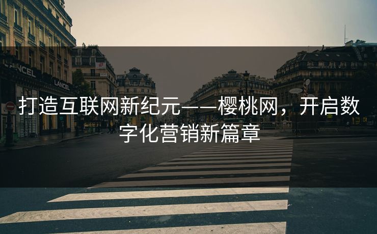 打造互联网新纪元——樱桃网，开启数字化营销新篇章