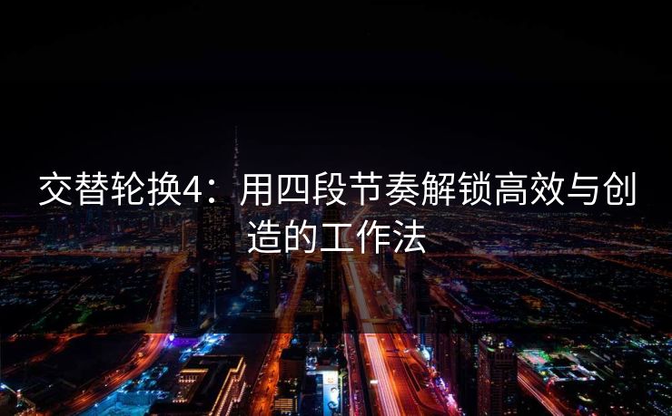 交替轮换4：用四段节奏解锁高效与创造的工作法