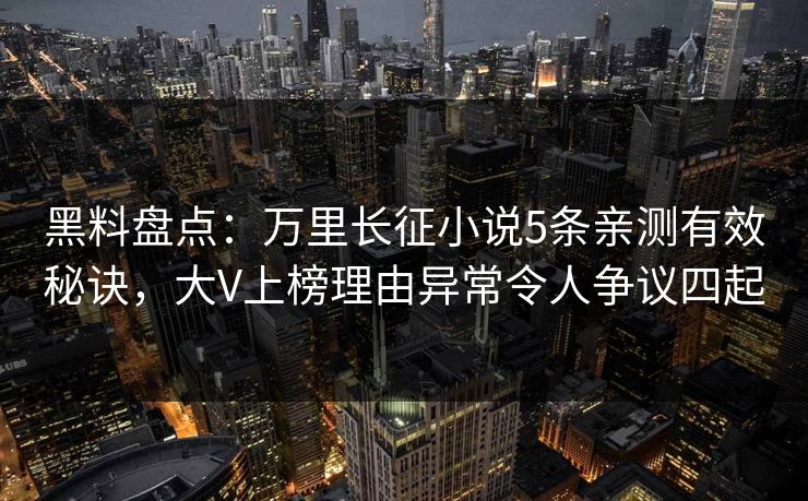 黑料盘点：万里长征小说5条亲测有效秘诀，大V上榜理由异常令人争议四起