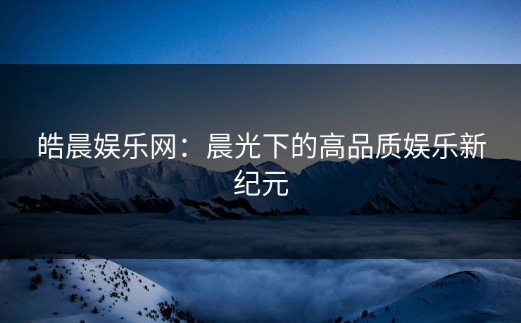 皓晨娱乐网：晨光下的高品质娱乐新纪元