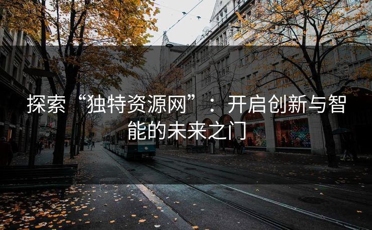 探索“独特资源网”：开启创新与智能的未来之门