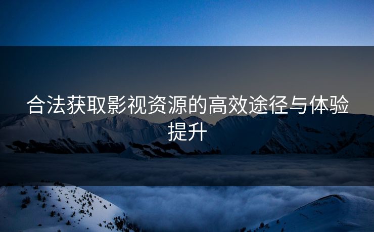 合法获取影视资源的高效途径与体验提升