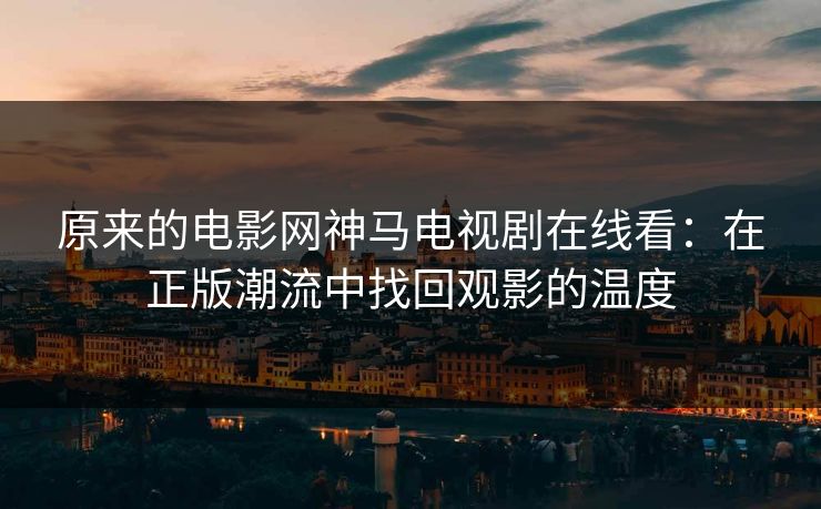 原来的电影网神马电视剧在线看：在正版潮流中找回观影的温度