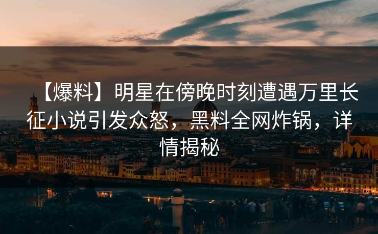 【爆料】明星在傍晚时刻遭遇万里长征小说引发众怒,黑料全网炸锅,详情揭秘 【爆料】明星在傍晚时刻遭遇万里长征小说引发众怒,黑料全网炸锅,详情揭秘