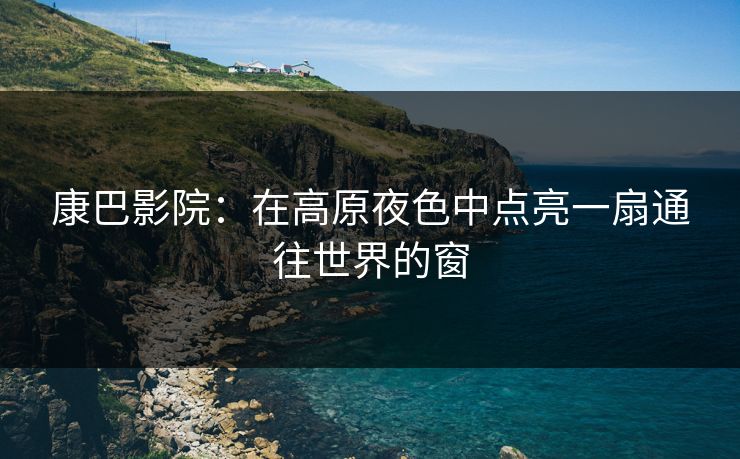 康巴影院：在高原夜色中点亮一扇通往世界的窗