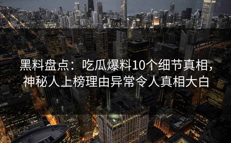 黑料盘点：吃瓜爆料10个细节真相，神秘人上榜理由异常令人真相大白