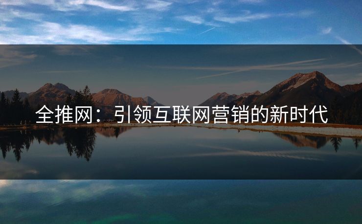 全推网：引领互联网营销的新时代