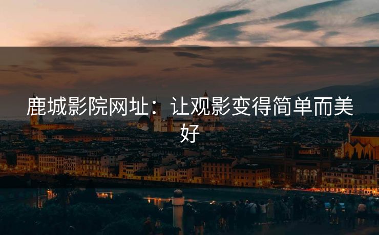 鹿城影院网址:让观影变得简单而美好 鹿城影院网址:让观影变得简单而美好