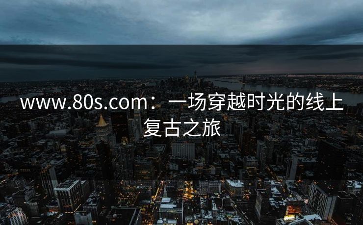 www.80s.com：一场穿越时光的线上复古之旅