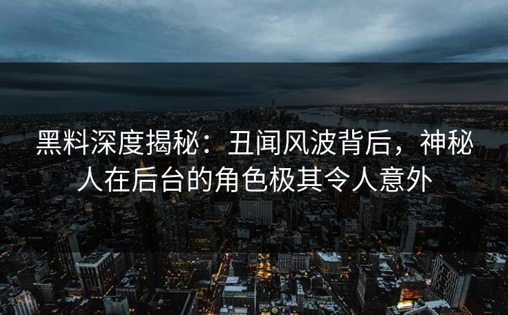 黑料深度揭秘：丑闻风波背后，神秘人在后台的角色极其令人意外