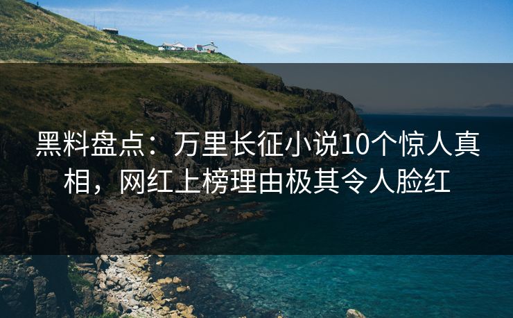 黑料盘点:万里长征小说10个惊人真相,网红上榜理由极其令人脸红 黑料盘点:万里长征小说10个惊人真相,网红上榜理由极其令人脸红