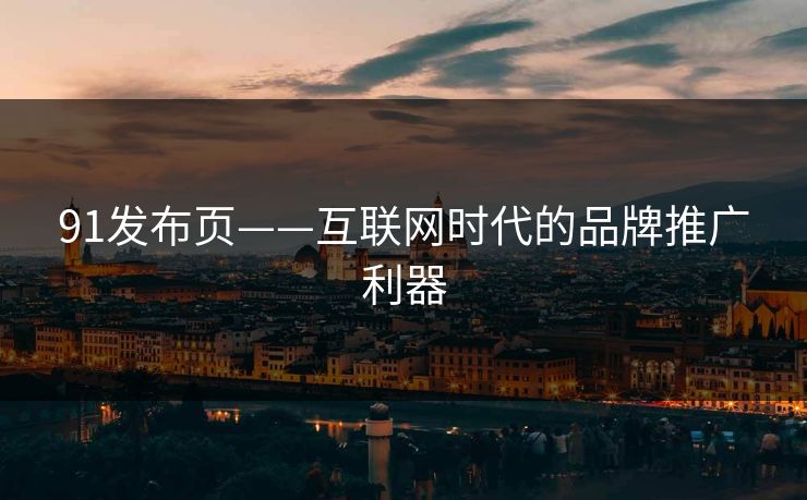 91发布页——互联网时代的品牌推广利器 91发布页——互联网时代的品牌推广利器