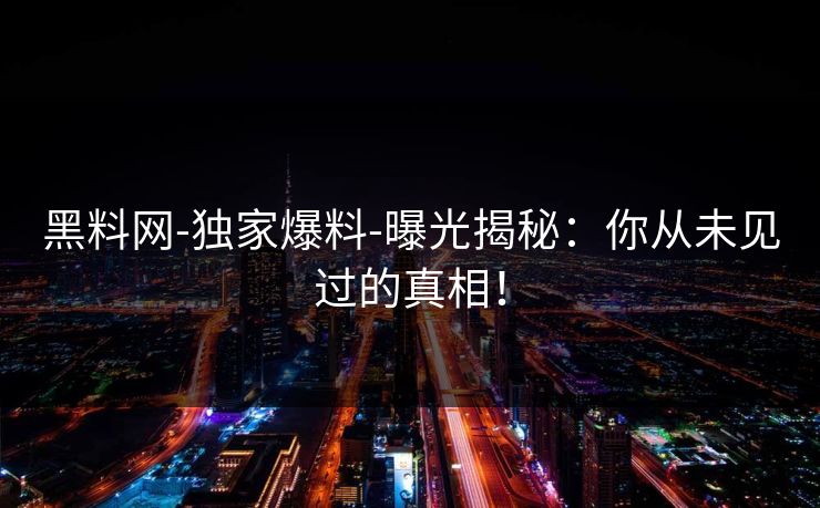 黑料网-独家爆料-曝光揭秘：你从未见过的真相！