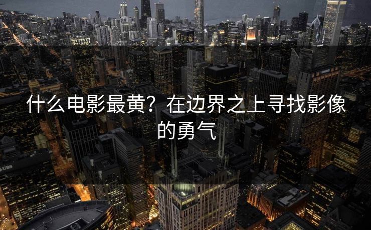 什么电影最黄？在边界之上寻找影像的勇气