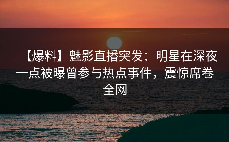 【爆料】魅影直播突发：明星在深夜一点被曝曾参与热点事件，震惊席卷全网