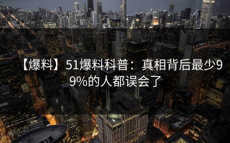 【爆料】51爆料科普：真相背后最少99%的人都误会了