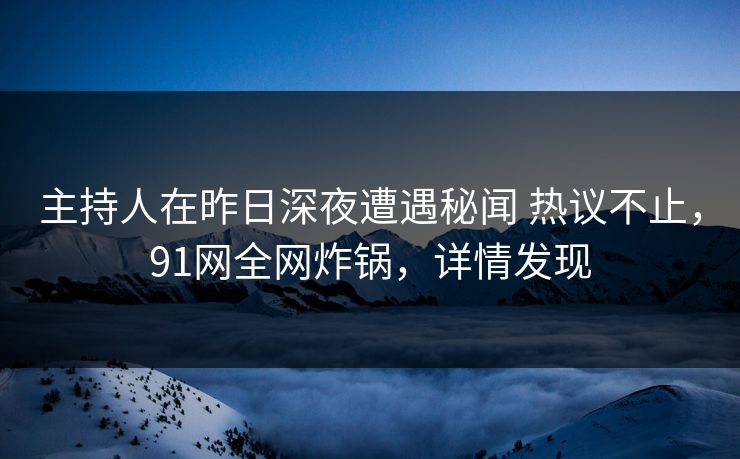 主持人在昨日深夜遭遇秘闻 热议不止,91网全网炸锅,详情发现 主持人在昨日深夜遭遇秘闻 热议不止,91网全网炸锅,详情发现