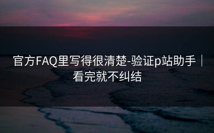 官方FAQ里写得很清楚-验证p站助手｜看完就不纠结