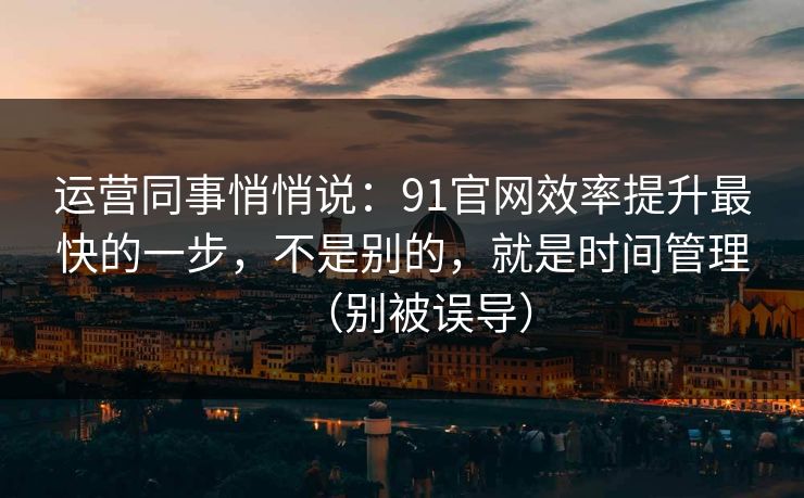 运营同事悄悄说:91官网效率提升最快的一步,不是别的,就是时间管理(别被误导)