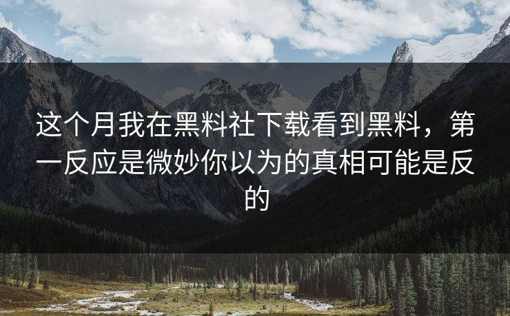 这个月我在黑料社下载看到黑料，第一反应是微妙你以为的真相可能是反的