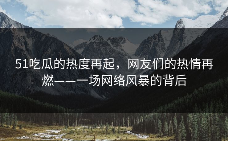 51吃瓜的热度再起，网友们的热情再燃——一场网络风暴的背后