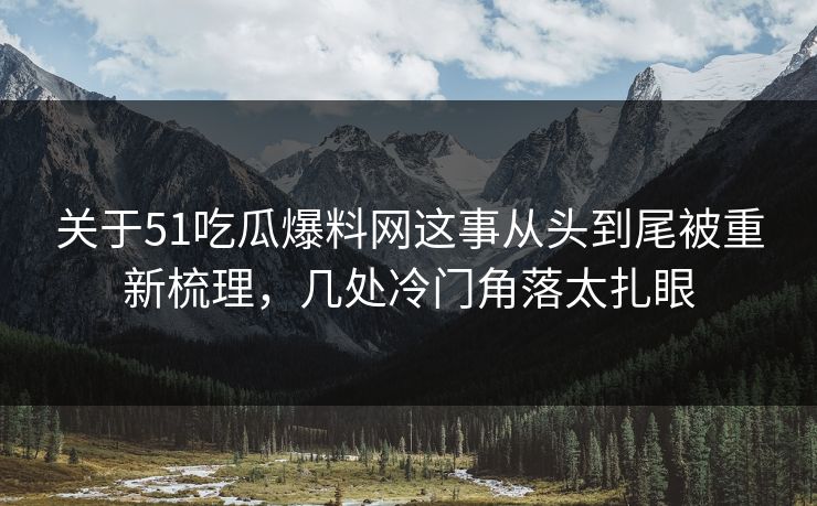 关于51吃瓜爆料网这事从头到尾被重新梳理，几处冷门角落太扎眼