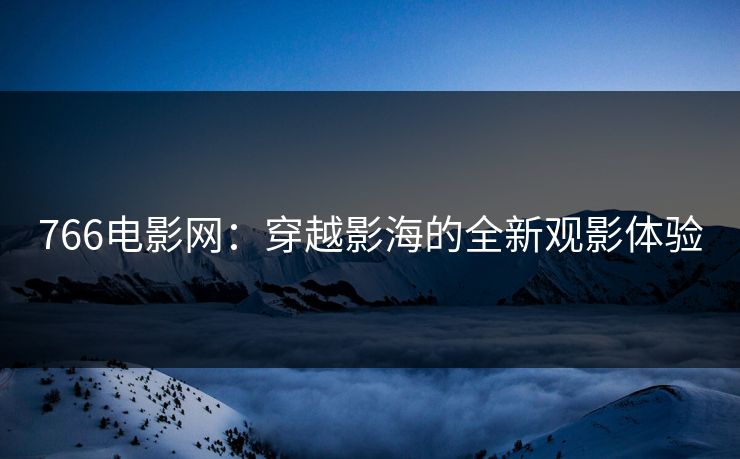 766电影网：穿越影海的全新观影体验