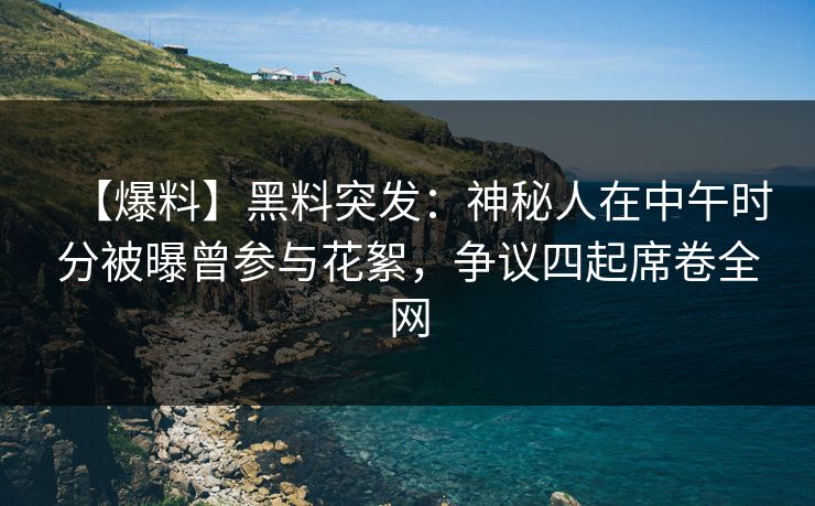 【爆料】黑料突发：神秘人在中午时分被曝曾参与花絮，争议四起席卷全网