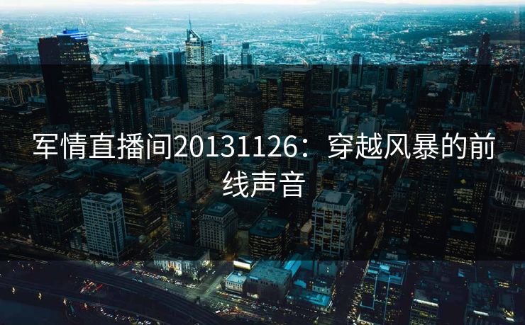 军情直播间20131126：穿越风暴的前线声音