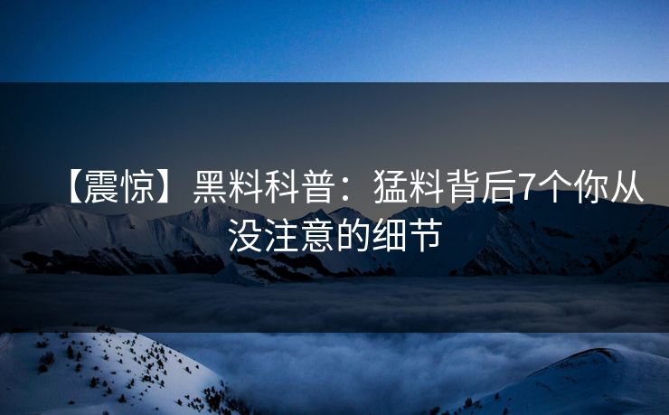 【震惊】黑料科普:猛料背后7个你从没注意的细节 【震惊】黑料科普:猛料背后7个你从没注意的细节