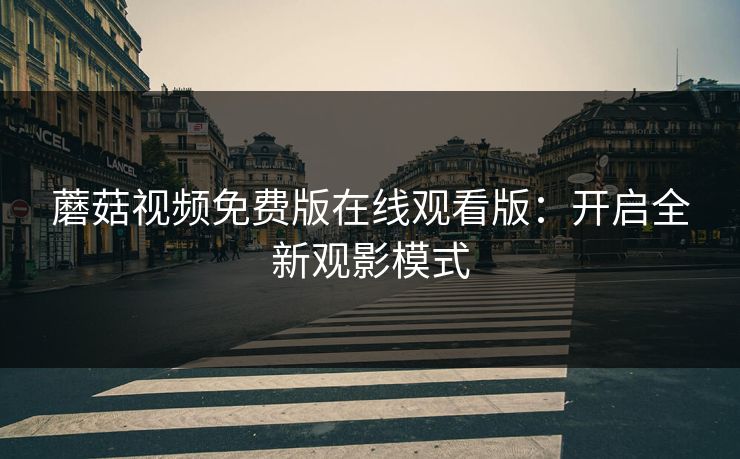 蘑菇视频免费版在线观看版：开启全新观影模式