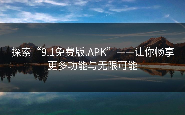 探索“9.1免费版.APK”——让你畅享更多功能与无限可能