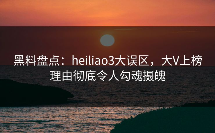 黑料盘点:heiliao3大误区,大V上榜理由彻底令人勾魂摄魄 黑料盘点:heiliao3大误区,大V上榜理由彻底令人勾魂摄魄