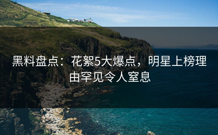 黑料盘点：花絮5大爆点，明星上榜理由罕见令人窒息