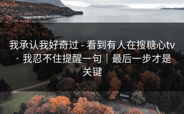 我承认我好奇过 - 看到有人在搜糖心tv · 我忍不住提醒一句｜最后一步才是关键