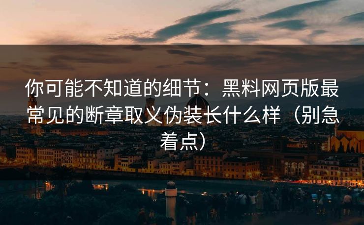 你可能不知道的细节:黑料网页版最常见的断章取义伪装长什么样(别急着点)