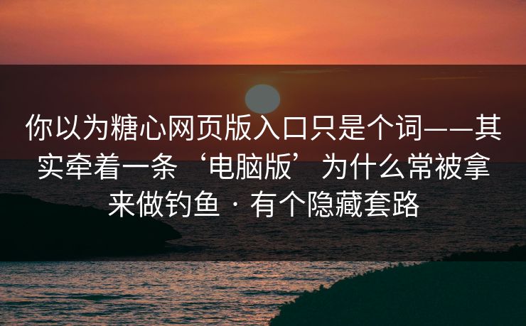 你以为糖心网页版入口只是个词——其实牵着一条‘电脑版’为什么常被拿来做钓鱼 · 有个隐藏套路