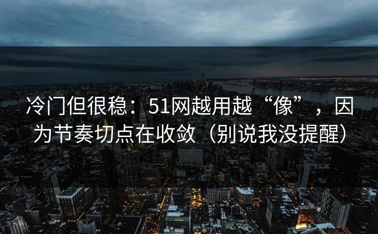 冷门但很稳：51网越用越“像”，因为节奏切点在收敛（别说我没提醒）