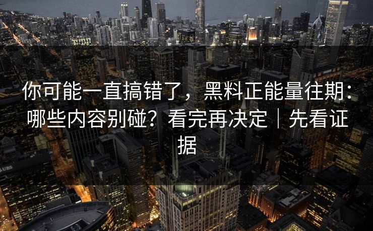 你可能一直搞错了，黑料正能量往期：哪些内容别碰？看完再决定｜先看证据