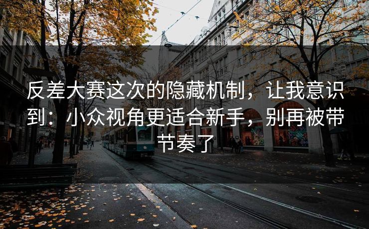 反差大赛这次的隐藏机制，让我意识到：小众视角更适合新手，别再被带节奏了