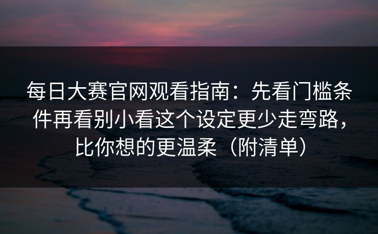 每日大赛官网观看指南：先看门槛条件再看别小看这个设定更少走弯路，比你想的更温柔（附清单）
