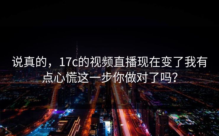 说真的,17c的视频直播现在变了我有点心慌这一步你做对了吗?